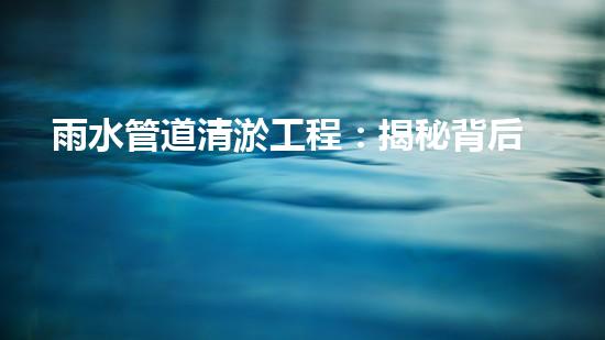 雨水管道清淤工程：揭秘背后的隱秘黑科技！ - 副本